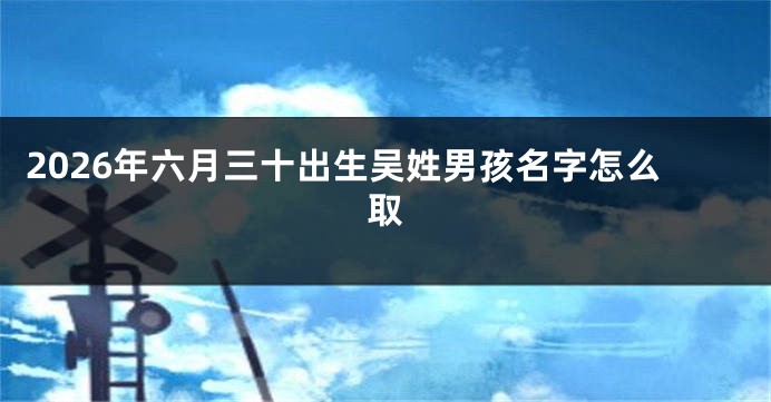 2026年六月三十出生吴姓男孩名字怎么取