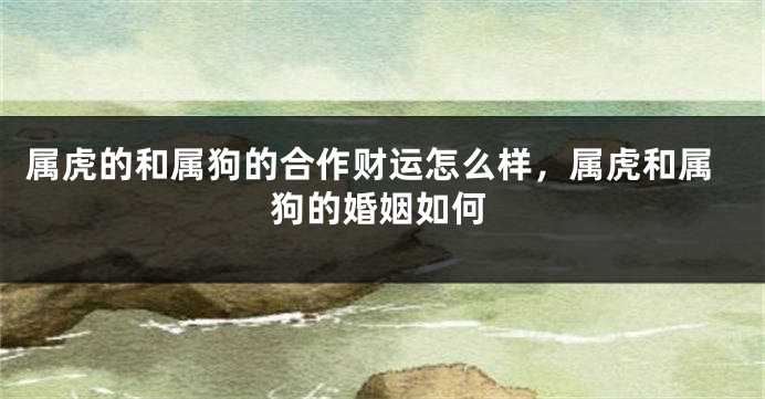 属虎的和属狗的合作财运怎么样，属虎和属狗的婚姻如何