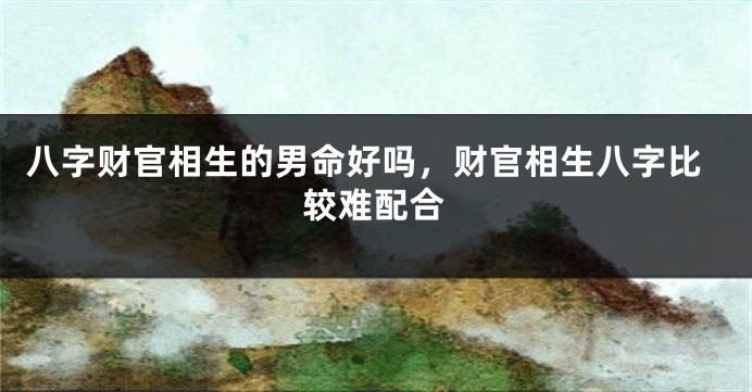 八字财官相生的男命好吗，财官相生八字比较难配合