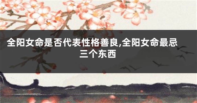 全阳女命是否代表性格善良,全阳女命最忌三个东西