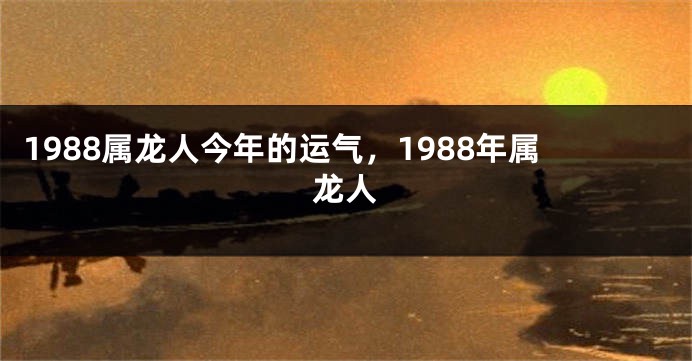 1988属龙人今年的运气，1988年属龙人