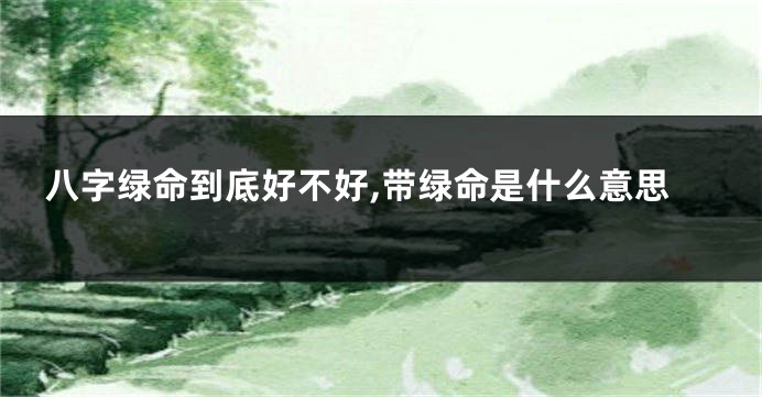 八字绿命到底好不好,带绿命是什么意思