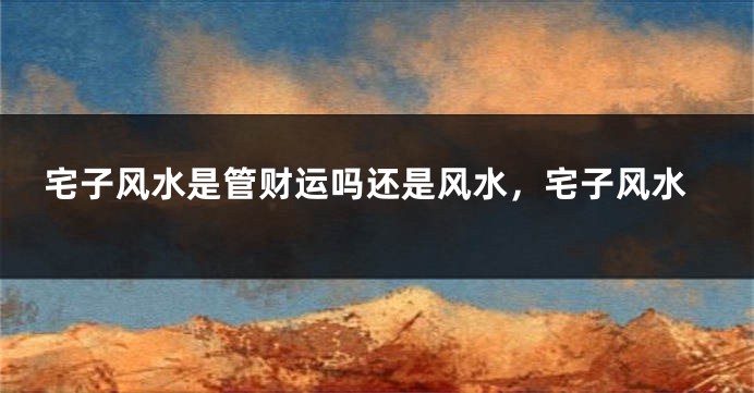 宅子风水是管财运吗还是风水，宅子风水