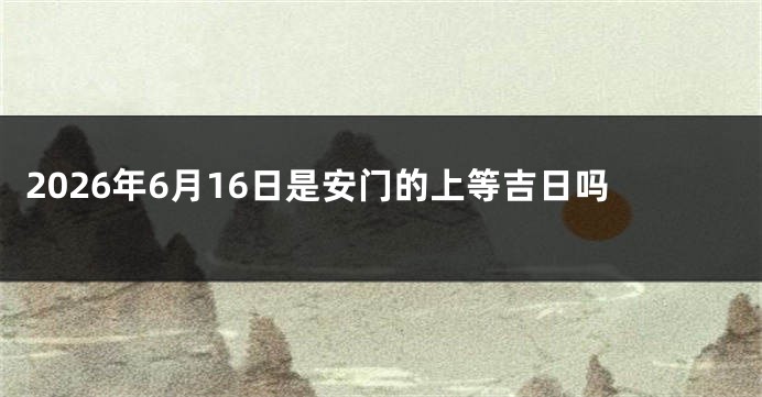 2026年6月16日是安门的上等吉日吗