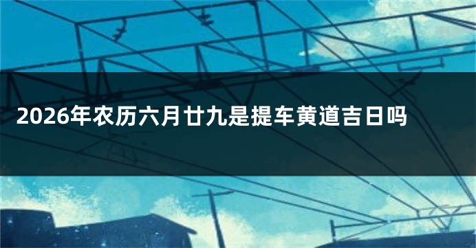 2026年农历六月廿九是提车黄道吉日吗