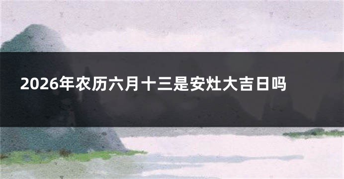 2026年农历六月十三是安灶大吉日吗