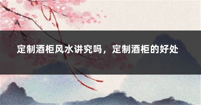定制酒柜风水讲究吗，定制酒柜的好处
