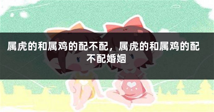 属虎的和属鸡的配不配，属虎的和属鸡的配不配婚姻