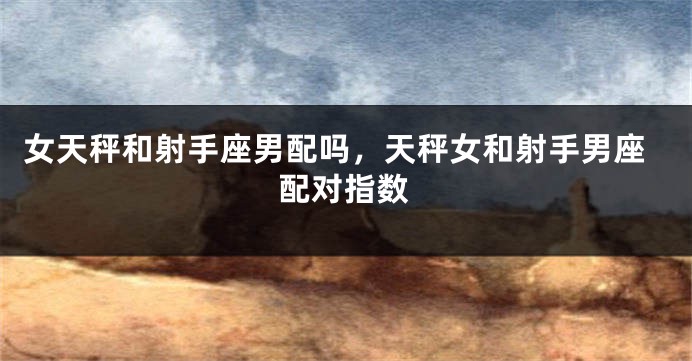 女天秤和射手座男配吗，天秤女和射手男座配对指数