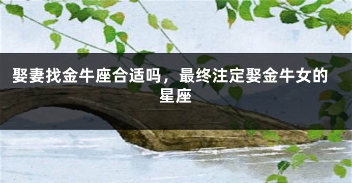 娶妻找金牛座合适吗，最终注定娶金牛女的星座