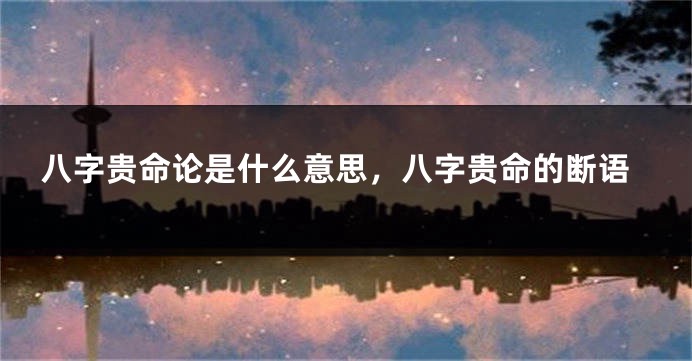 八字贵命论是什么意思，八字贵命的断语