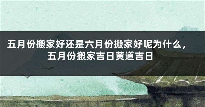 五月份搬家好还是六月份搬家好呢为什么，五月份搬家吉日黄道吉日