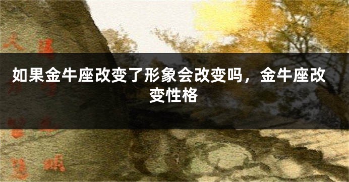 如果金牛座改变了形象会改变吗,金牛座改变性格