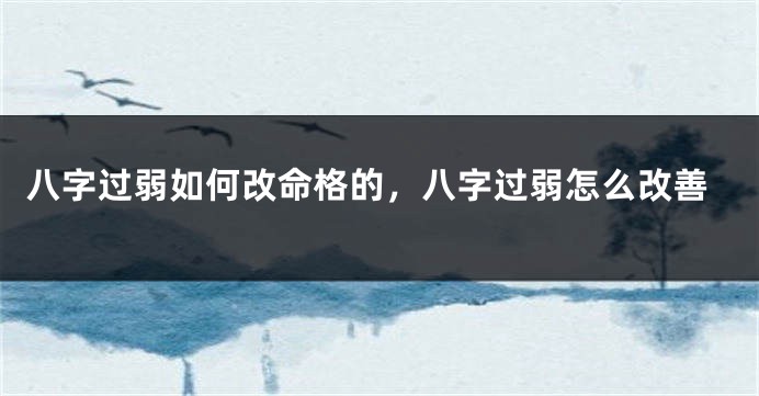 八字过弱如何改命格的，八字过弱怎么改善
