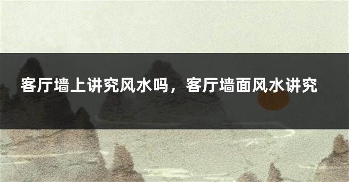 客厅墙上讲究风水吗,客厅墙面风水讲究