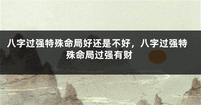 八字过强特殊命局好还是不好,八字过强特殊命局过强有财