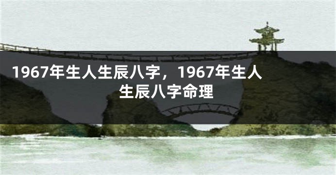 1967年生人生辰八字，1967年生人生辰八字命理