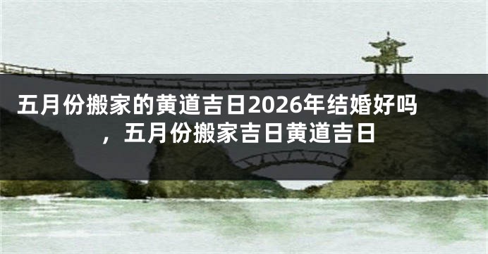 五月份搬家的黄道吉日2026年结婚好吗，五月份搬家吉日黄道吉日
