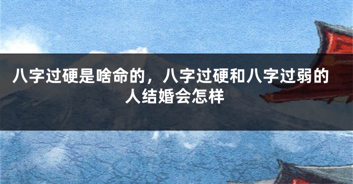 八字过硬是啥命的,八字过硬和八字过弱的人结婚会怎样
