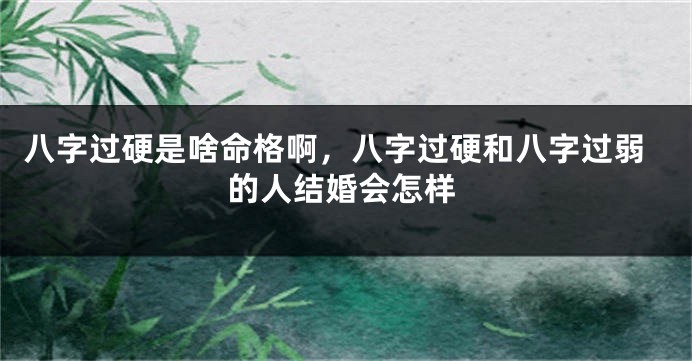 八字过硬是啥命格啊,八字过硬和八字过弱的人结婚会怎样