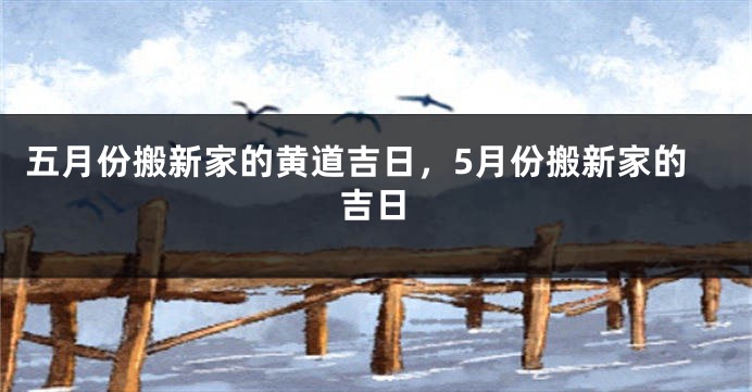五月份搬新家的黄道吉日，5月份搬新家的吉日