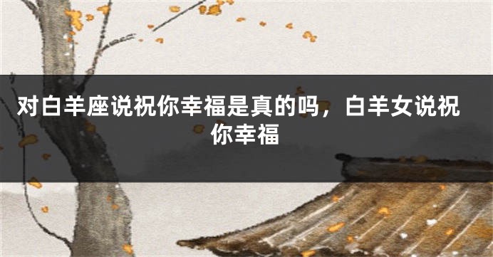 对白羊座说祝你幸福是真的吗,白羊女说祝你幸福
