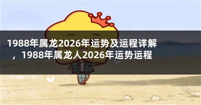 1988年属龙2026年运势及运程详解，1988年属龙人2026年运势运程