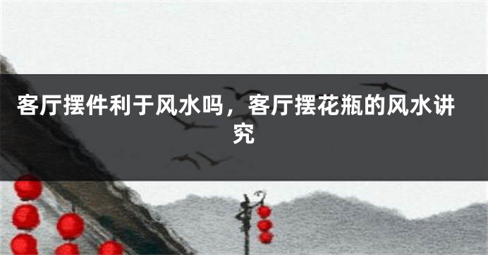 客厅摆件利于风水吗，客厅摆花瓶的风水讲究