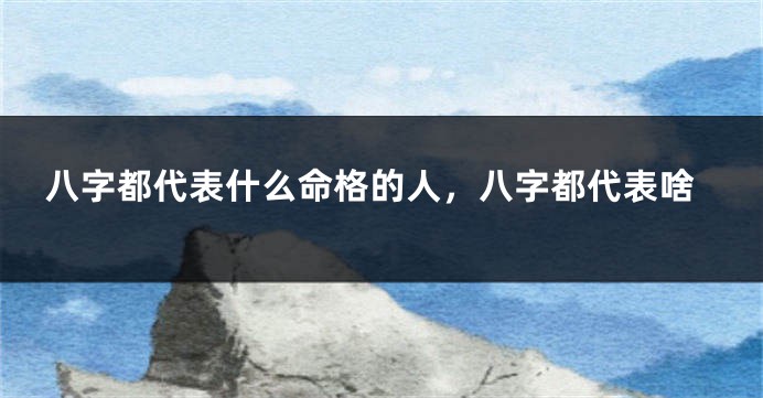 八字都代表什么命格的人，八字都代表啥