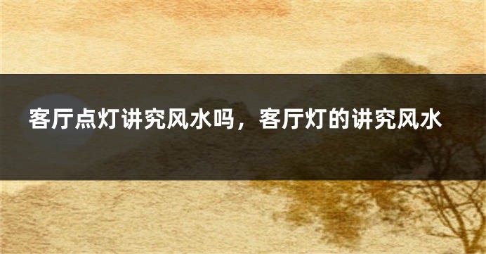 客厅点灯讲究风水吗，客厅灯的讲究风水