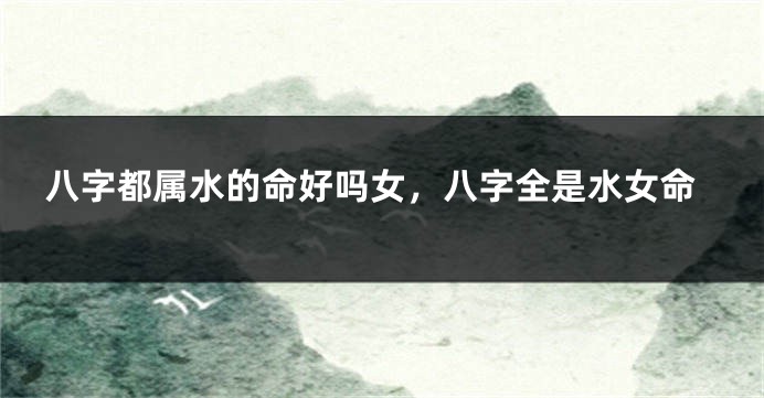 八字都属水的命好吗女，八字全是水女命
