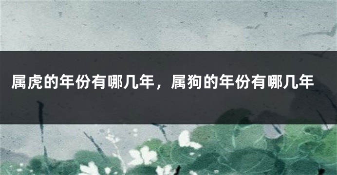 属虎的年份有哪几年，属狗的年份有哪几年