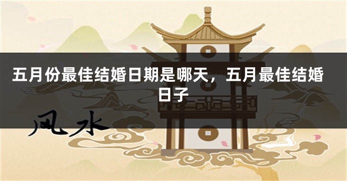 五月份最佳结婚日期是哪天，五月最佳结婚日子