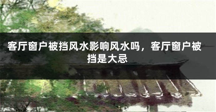 客厅窗户被挡风水影响风水吗,客厅窗户被挡是大忌