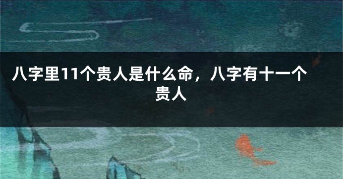 八字里11个贵人是什么命，八字有十一个贵人