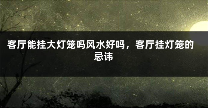 客厅能挂大灯笼吗风水好吗，客厅挂灯笼的忌讳