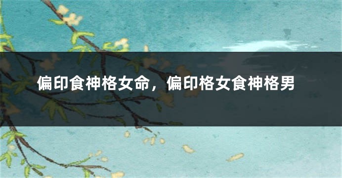 偏印食神格女命，偏印格女食神格男