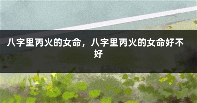 八字里丙火的女命，八字里丙火的女命好不好