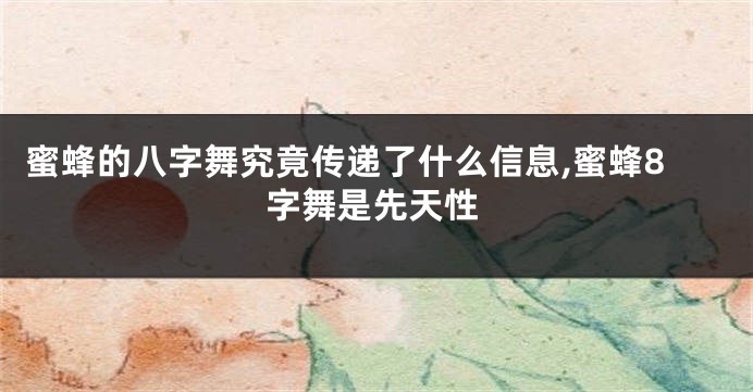 蜜蜂的八字舞究竟传递了什么信息,蜜蜂8字舞是先天性