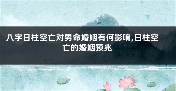 八字日柱空亡对男命婚姻有何影响,日柱空亡的婚姻预兆