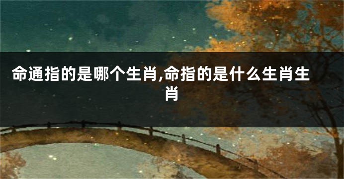 命通指的是哪个生肖,命指的是什么生肖生肖