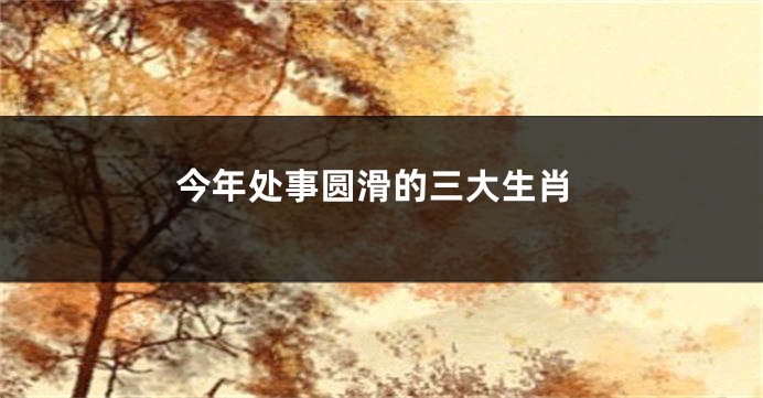 今年处事圆滑的三大生肖