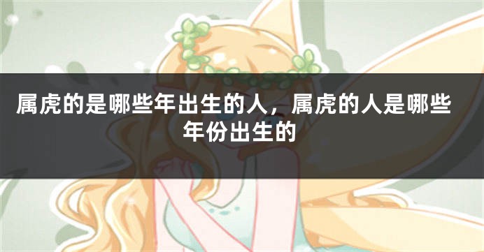属虎的是哪些年出生的人，属虎的人是哪些年份出生的