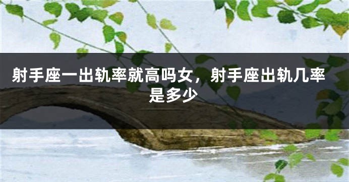射手座一出轨率就高吗女,射手座出轨几率是多少