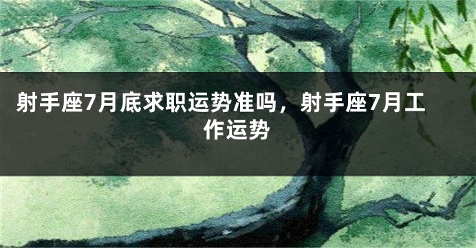 射手座7月底求职运势准吗，射手座7月工作运势