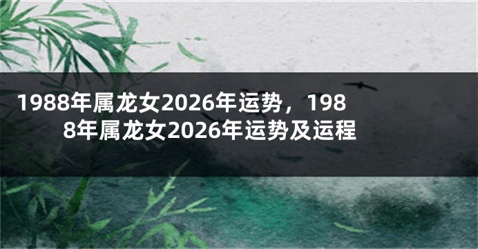 1988年属龙女2026年运势，1988年属龙女2026年运势及运程