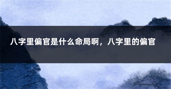 八字里偏官是什么命局啊，八字里的偏官