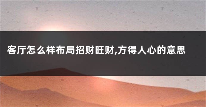 客厅怎么样布局招财旺财,方得人心的意思