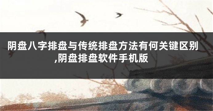 阴盘八字排盘与传统排盘方法有何关键区别,阴盘排盘软件手机版