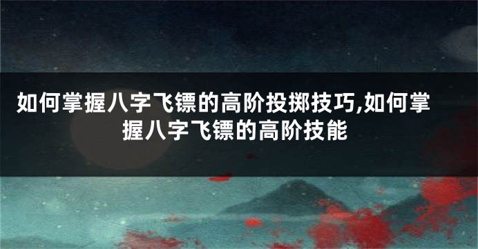 如何掌握八字飞镖的高阶投掷技巧,如何掌握八字飞镖的高阶技能